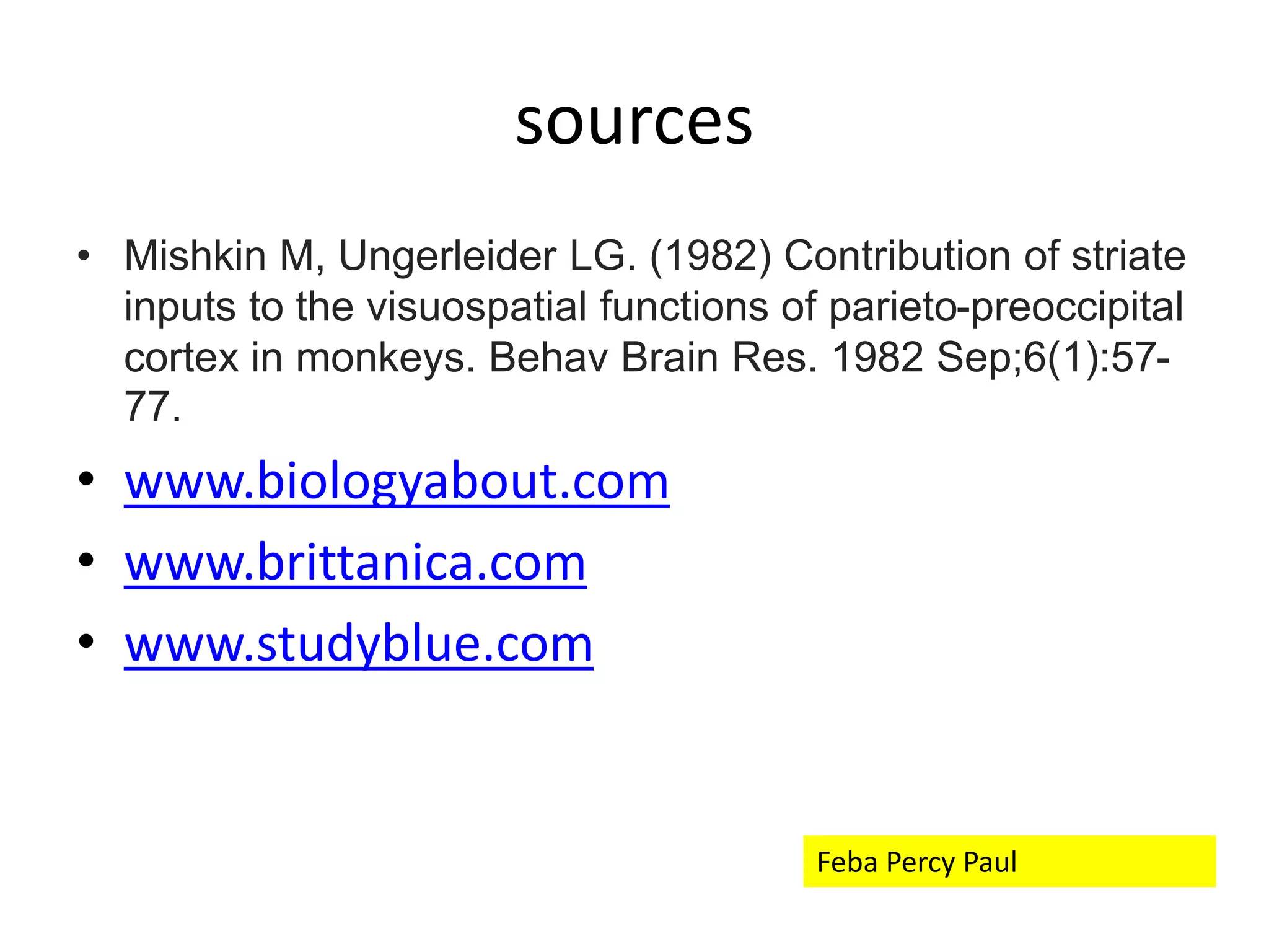 sources
• Mishkin M, Ungerleider LG. (1982) Contribution of striate
inputs to the visuospatial functions of parieto-preoccipital
cortex in monkeys. Behav Brain Res. 1982 Sep;6(1):57-
77.
• www.biologyabout.com
• www.brittanica.com
• www.studyblue.com
Feba Percy Paul
 