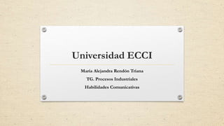 Universidad ECCI
María Alejandra Rendón Triana
TG. Procesos Industriales
Habilidades Comunicativas
 