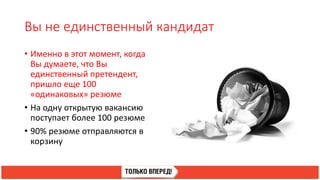 Вы не единственный кандидат
• Именно в этот момент, когда
Вы думаете, что Вы
единственный претендент,
пришло еще 100
«одинаковых» резюме
• На одну открытую вакансию
поступает более 100 резюме
• 90% резюме отправляются в
корзину
 