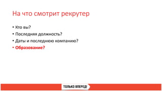 На что смотрит рекрутер
• Кто вы?
• Последняя должность?
• Даты и последнюю компанию?
• Образование?
 