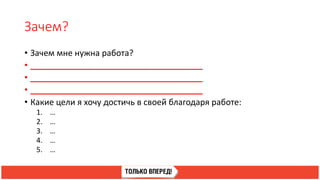 Зачем?
• Зачем мне нужна работа?
• _____________________________________
• _____________________________________
• _____________________________________
• Какие цели я хочу достичь в своей благодаря работе:
1. …
2. …
3. …
4. …
5. …
 