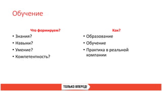 Обучение
Что формируем?
• Знания?
• Навыки?
• Умение?
• Компетентность?
Как?
• Образование
• Обучение
• Практика в реальной
компании
 
