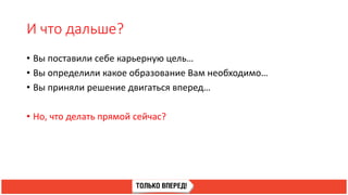 И что дальше?
• Вы поставили себе карьерную цель…
• Вы определили какое образование Вам необходимо…
• Вы приняли решение двигаться вперед…
• Но, что делать прямой сейчас?
 