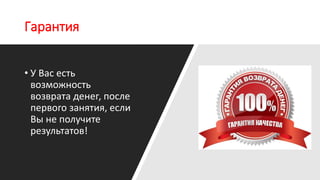 Гарантия
• У Вас есть
возможность
возврата денег, после
первого занятия, если
Вы не получите
результатов!
 