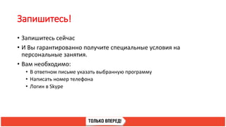 Запишитесь!
• Запишитесь сейчас
• И Вы гарантированно получите специальные условия на
персональные занятия.
• Вам необходимо:
• В ответном письме указать выбранную программу
• Написать номер телефона
• Логин в Skype
 
