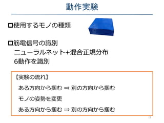 動作実験
使用するモノの種類
13
筋電信号の識別
ニューラルネット+混合正規分布
6動作を識別
【実験の流れ】
ある方向から掴む ⇒ 別の方向から掴む
モノの姿勢を変更
ある方向から掴む ⇒ 別の方向から掴む
 