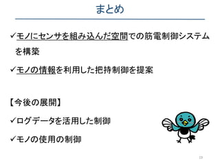 まとめ
モノにセンサを組み込んだ空間での筋電制御システム
を構築
モノの情報を利用した把持制御を提案
【今後の展開】
ログデータを活用した制御
モノの使用の制御
19
 