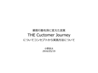 顧客行動を旅に変えた言葉
THE Cuctomer Journey
についてコンセプトから実践方法について
小野良太
2016/05/19
 