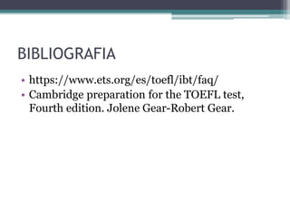 BIBLIOGRAFIA
• https://www.ets.org/es/toefl/ibt/faq/
• Cambridge preparation for the TOEFL test,
Fourth edition. Jolene Gear-Robert Gear.
 