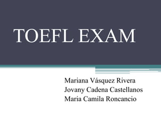 TOEFL EXAM
Mariana Vásquez Rivera
Jovany Cadena Castellanos
Maria Camila Roncancio
 