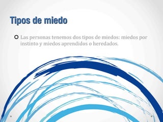 Tipos de miedo
Las	
  personas	
  tenemos	
  dos	
  tipos	
  de	
  miedos:	
  miedos	
  por	
  
instinto	
  y	
  miedos	
  aprendidos	
  o	
  heredados.
 