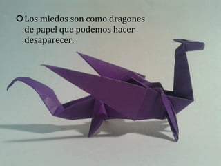 Los	
  miedos	
  son	
  como	
  dragones	
  
de	
  papel	
  que	
  podemos	
  hacer	
  
desaparecer.
 