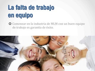 La falta de trabajo
en equipo
Comenzar	
  en	
  la	
  industria	
  de	
  MLM	
  con	
  un	
  buen	
  equipo	
  
de	
  trabajo	
  es	
  garantía	
  de	
  éxito.
 