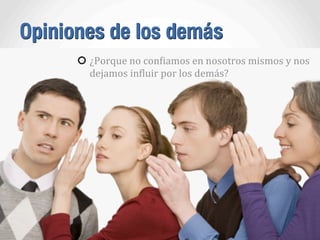 Opiniones de los demás
¿Porque	
  no	
  conAiamos	
  en	
  nosotros	
  mismos	
  y	
  nos	
  
dejamos	
  inAluir	
  por	
  los	
  demás?
 