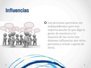 Influencias
Las	
  personas	
  queremos	
  ser	
  
independientes	
  pero	
  nos	
  
importa	
  mucho	
  lo	
  que	
  diga	
  la	
  
gente	
  de	
  nosotros	
  y	
  la	
  
mayoría	
  de	
  las	
  veces	
  nos	
  
dejamos	
  inAluenciar	
  por	
  otras	
  
personas	
  y	
  actuar	
  a	
  gusto	
  de	
  
otros.	
  
 