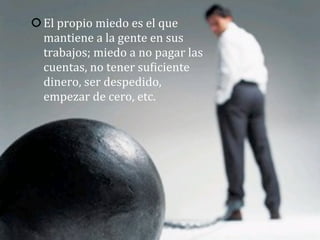 El	
  propio	
  miedo	
  es	
  el	
  que	
  
mantiene	
  a	
  la	
  gente	
  en	
  sus	
  
trabajos;	
  miedo	
  a	
  no	
  pagar	
  las	
  
cuentas,	
  no	
  tener	
  suAiciente	
  
dinero,	
  ser	
  despedido,	
  
empezar	
  de	
  cero,	
  etc.
 