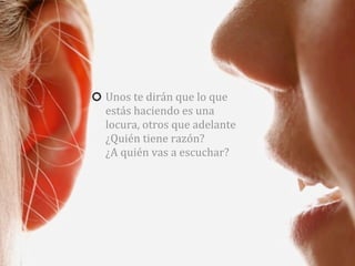 Unos	
  te	
  dirán	
  que	
  lo	
  que	
  
estás	
  haciendo	
  es	
  una	
  
locura,	
  otros	
  que	
  adelante
¿Quién	
  tiene	
  razón?	
  
¿A	
  quién	
  vas	
  a	
  escuchar?
 