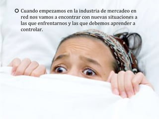 Cuando	
  empezamos	
  en	
  la	
  industria	
  de	
  mercadeo	
  en	
  
red	
  nos	
  vamos	
  a	
  encontrar	
  con	
  nuevas	
  situaciones	
  a	
  
las	
  que	
  enfrentarnos	
  y	
  las	
  que	
  debemos	
  aprender	
  a	
  
controlar.
 