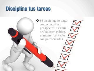 Disciplina tus tareas
Sé	
  disciplinado	
  para	
  
contactar	
  a	
  tus	
  
prospectos,	
  escribir	
  
artículos	
  en...