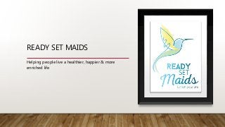 READY SET MAIDS
Helping people live a healthier, happier & more
enriched life
 