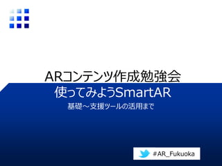基礎～支援ツールの活用まで
ARコンテンツ作成勉強会
使ってみようSmartAR
#AR_Fukuoka
 
