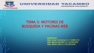 Integrantes:
Abg. Cesar Contreras C.I: 13.084.512
Abg. Blanca Castillo C.I: 14.030.054
Abg. Milton Díaz C.I: 83.936.049
TEMA 3: MOTORES DE
BUSQUEDA Y PAGINAS WEB
 