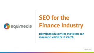 © equimedia
How financial services marketers can
maximise visibility in search.
SEO for the
Finance Industry
 
