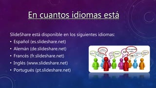 SlideShare está disponible en los siguientes idiomas:
• Español (es.slideshare.net)
• Alemán (de.slideshare.net)
• Francés (fr.slideshare.net)
• Inglés (www.slideshare.net)
• Portugués (pt.slideshare.net)
 