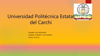 Universidad Politécnica Estatal
del Carchi
NOMBRE: LADY BENAVIDES
CARRERA: TURISMO Y ECOTURISMO:
FECHA: 29-06-16
 