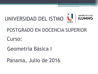 Curso:
UNIVERSIDAD DEL ISTMO
Geometría Básica I
Panama, Julio de 2016
POSTGRADO EN DOCENCIA SUPERIOR
 