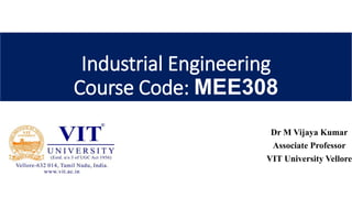 Industrial Engineering
Course Code: MEE308
Dr M Vijaya Kumar
Associate Professor
VIT University Vellore
 