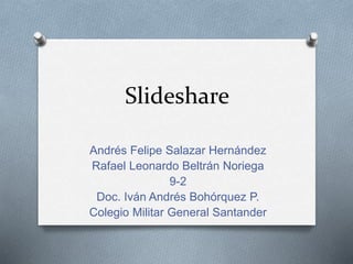 Slideshare
Andrés Felipe Salazar Hernández
Rafael Leonardo Beltrán Noriega
9-2
Doc. Iván Andrés Bohórquez P.
Colegio Militar General Santander
 