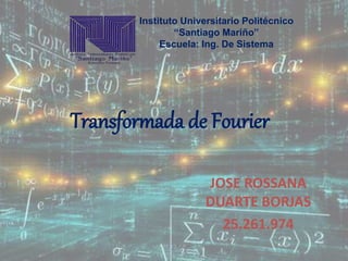 Instituto Universitario Politécnico
“Santiago Mariño”
Escuela: Ing. De Sistema
Transformada de Fourier
JOSE ROSSANA
DUARTE BORJAS
25.261.974
 