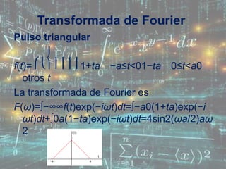 Pulso triangular
f(t)=⎧⎩⎨⎪⎪⎪⎪1+ta −a≤t<01−ta 0≤t<a0
otros t
La transformada de Fourier es
F(ω)=∫−∞∞f(t)exp(−iωt)dt=∫−a0(1+ta)exp(−i
ωt)dt+∫0a(1−ta)exp(−iωt)dt=4sin2(ωa/2)aω
2
Transformada de Fourier
 
