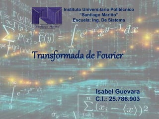 Instituto Universitario Politécnico
“Santiago Mariño”
Escuela: Ing. De Sistema
Transformada de Fourier
Isabel Guevara
C.I.: 25.786.903
 