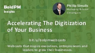 © 2016, H. Del Castillo. All Rights Reserved. www.hmdelcastillo.com
BoldPM
Insights
Webcasts that inspire executives, entrepreneurs and
leaders to grow their businesses.
Accelerating The Digitization
of Your Business
bit.ly/bolpmwebcasts
Phillip Simulis
Managing Director
Simtelligent
 