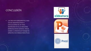 CONCLUSIÓN
• LAS TRES SON HERRAMIENTAS, PARA
HACER DEMOSTRACIONES O
EXPLICACIONES DE UN TEMA,
MOSTRANDO EN ELLAS IMÁGENES,
REPRODUCIENDO SONIDOS, VIDEOS,
DANDO A CONOCER UN TRABAJO EN
ESPECIFICO EN FORMAS DIDÁCTICAS.
 