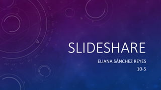 SLIDESHARE
ELIANA SÁNCHEZ REYES
10-5
 