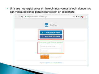  Una vez nos registramos en linkedIn nos vamos a login donde nos
dan varias opciones para iniciar sesión en slideshare.
 