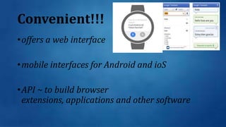Convenient!!!
•offers a web interface
•mobile interfaces for Android and ioS
•API ~ to build browser
extensions, applications and other software
 