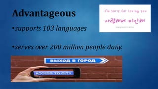 Advantageous
•supports 103 languages
•serves over 200 million people daily.
 