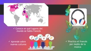  Conoce en qué lugares del
mundo se habla francés
Practica el francés
por medio de la
música
Aprende sobre
nuevas culturas