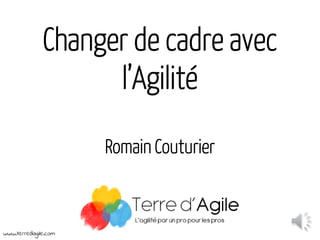 Changer de cadre avec
l’Agilité
Romain Couturier
www.terredagile.com
 