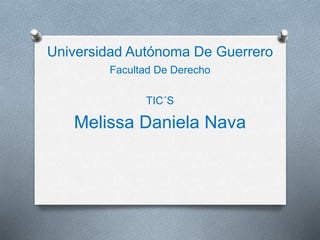 Universidad Autónoma De Guerrero
Facultad De Derecho
TIC´S
Melissa Daniela Nava
 