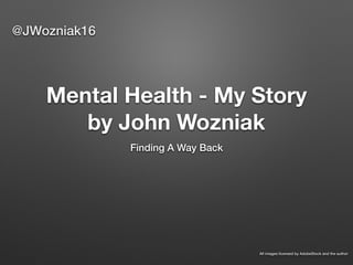 Mental Health - My Story
by John Wozniak
Finding A Way Back
@JWozniak16
All images licensed by AdobeStock and the author
 