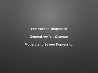 Professional diagnosis;
General Anxiety Disorder
Moderate to Severe Depression
 