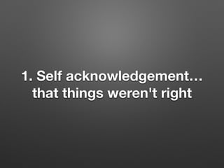 1. Self acknowledgement
that things weren't right
 