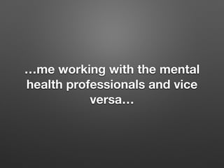 me working with the mental
health professionals and vice
versa
 