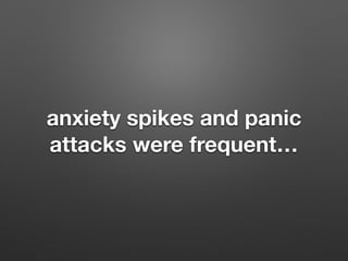 anxiety spikes and panic
attacks were frequent
 
