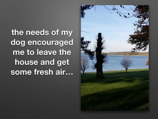the needs of my
dog encouraged
me to leave the
house and get
some fresh air
 